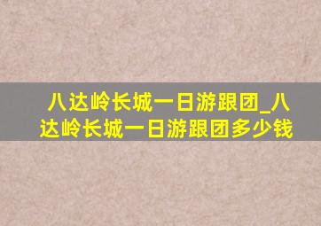 八达岭长城一日游跟团_八达岭长城一日游跟团多少钱