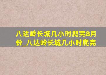 八达岭长城几小时爬完8月份_八达岭长城几小时爬完