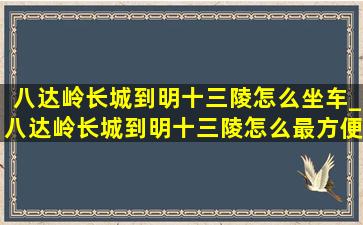 八达岭长城到明十三陵怎么坐车_八达岭长城到明十三陵怎么最方便