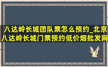 八达岭长城团队票怎么预约_北京八达岭长城门票预约(低价烟批发网)