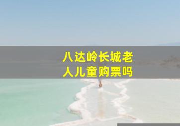 八达岭长城老人儿童购票吗