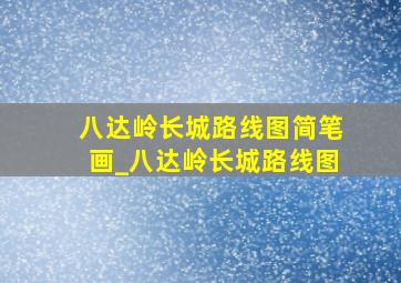 八达岭长城路线图简笔画_八达岭长城路线图