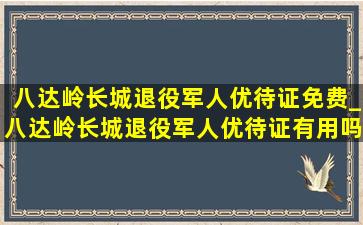 八达岭长城退役军人优待证免费_八达岭长城退役军人优待证有用吗