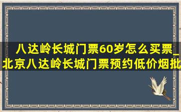 八达岭长城门票60岁怎么买票_北京八达岭长城门票预约(低价烟批发网)