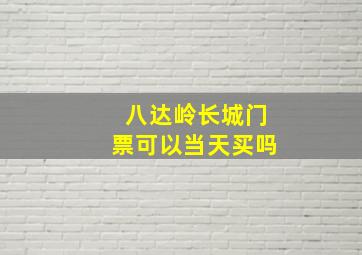 八达岭长城门票可以当天买吗