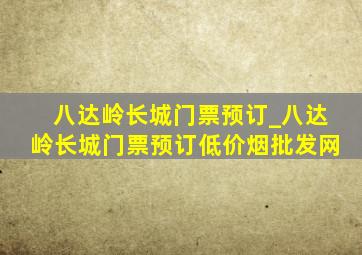 八达岭长城门票预订_八达岭长城门票预订(低价烟批发网)