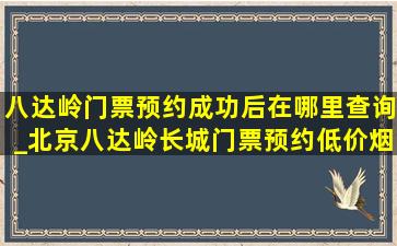 八达岭门票预约成功后在哪里查询_北京八达岭长城门票预约(低价烟批发网)