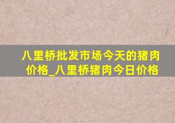 八里桥批发市场今天的猪肉价格_八里桥猪肉今日价格