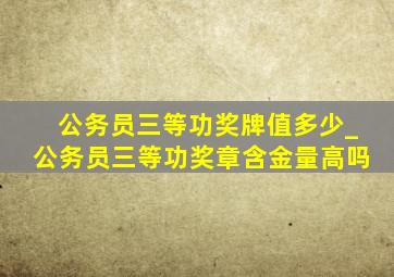 公务员三等功奖牌值多少_公务员三等功奖章含金量高吗