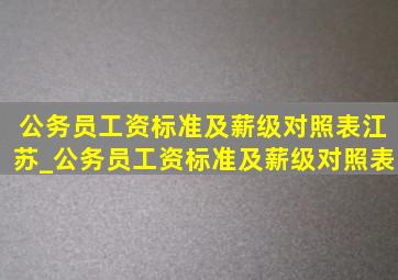 公务员工资标准及薪级对照表江苏_公务员工资标准及薪级对照表