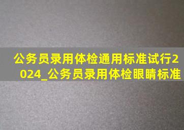 公务员录用体检通用标准试行2024_公务员录用体检眼睛标准