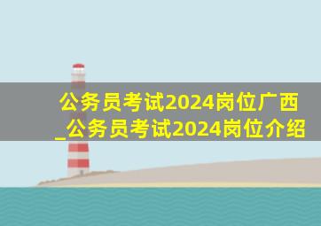 公务员考试2024岗位广西_公务员考试2024岗位介绍