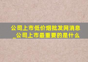 公司上市(低价烟批发网)消息_公司上市最重要的是什么