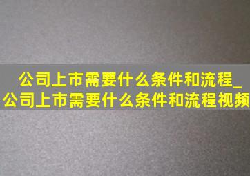 公司上市需要什么条件和流程_公司上市需要什么条件和流程视频