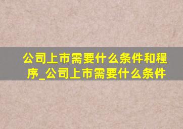 公司上市需要什么条件和程序_公司上市需要什么条件