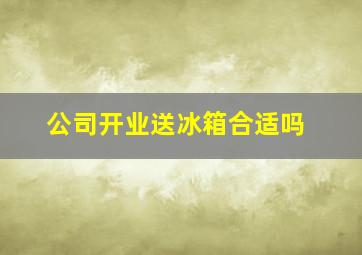 公司开业送冰箱合适吗