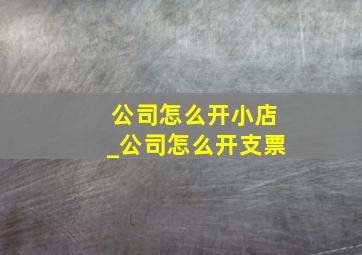 公司怎么开小店_公司怎么开支票