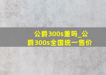 公爵300s重吗_公爵300s全国统一售价