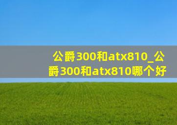 公爵300和atx810_公爵300和atx810哪个好