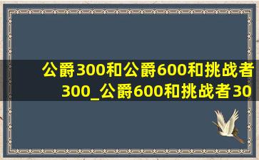 公爵300和公爵600和挑战者300_公爵600和挑战者300区别大吗