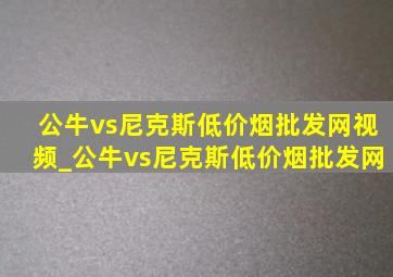 公牛vs尼克斯(低价烟批发网)视频_公牛vs尼克斯(低价烟批发网)