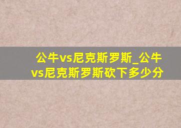 公牛vs尼克斯罗斯_公牛vs尼克斯罗斯砍下多少分