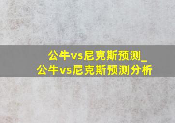 公牛vs尼克斯预测_公牛vs尼克斯预测分析