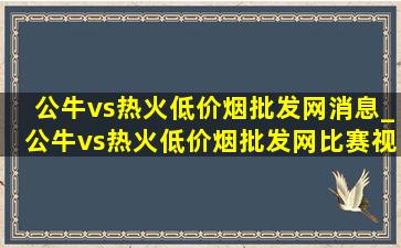 公牛vs热火(低价烟批发网)消息_公牛vs热火(低价烟批发网)比赛视频