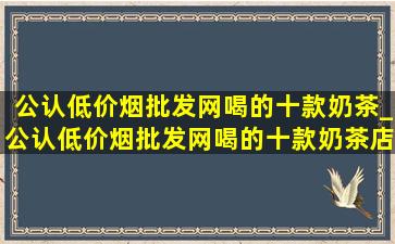 公认(低价烟批发网)喝的十款奶茶_公认(低价烟批发网)喝的十款奶茶店