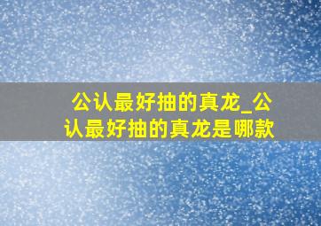 公认最好抽的真龙_公认最好抽的真龙是哪款