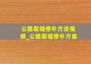 公路裂缝修补方法视频_公路裂缝修补方案