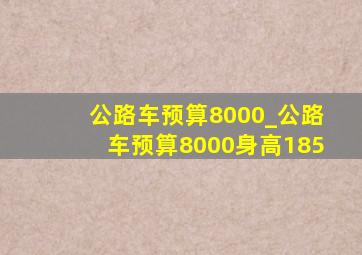 公路车预算8000_公路车预算8000身高185