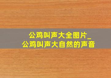 公鸡叫声大全图片_公鸡叫声大自然的声音