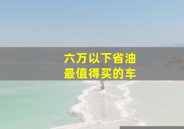 六万以下省油最值得买的车