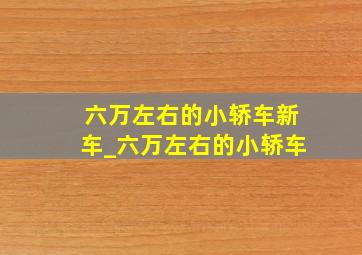 六万左右的小轿车新车_六万左右的小轿车