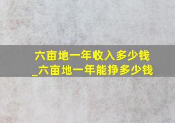 六亩地一年收入多少钱_六亩地一年能挣多少钱