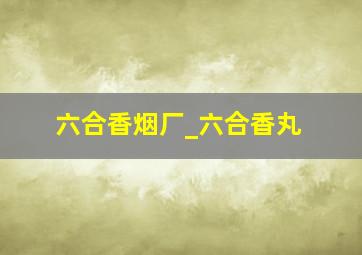 六合香烟厂_六合香丸