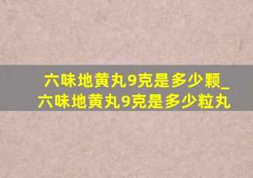 六味地黄丸9克是多少颗_六味地黄丸9克是多少粒丸