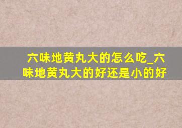 六味地黄丸大的怎么吃_六味地黄丸大的好还是小的好