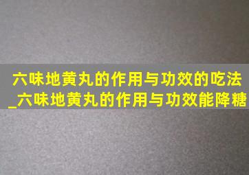 六味地黄丸的作用与功效的吃法_六味地黄丸的作用与功效能降糖