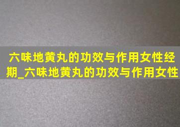 六味地黄丸的功效与作用女性经期_六味地黄丸的功效与作用女性