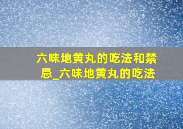 六味地黄丸的吃法和禁忌_六味地黄丸的吃法