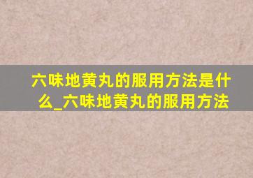 六味地黄丸的服用方法是什么_六味地黄丸的服用方法