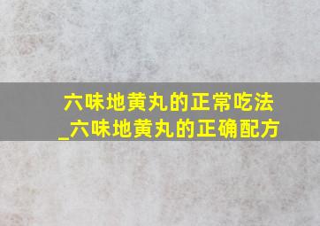 六味地黄丸的正常吃法_六味地黄丸的正确配方