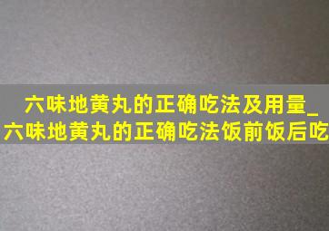 六味地黄丸的正确吃法及用量_六味地黄丸的正确吃法饭前饭后吃