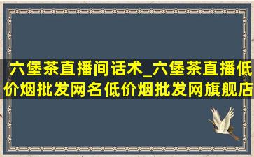 六堡茶直播间话术_六堡茶直播(低价烟批发网)名(低价烟批发网)旗舰店