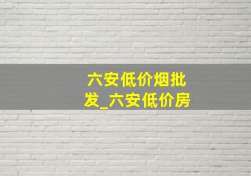 六安低价烟批发_六安低价房