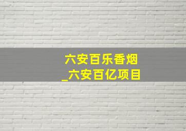 六安百乐香烟_六安百亿项目