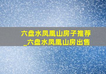 六盘水凤凰山房子推荐_六盘水凤凰山房出售