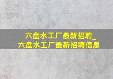 六盘水工厂最新招聘_六盘水工厂最新招聘信息